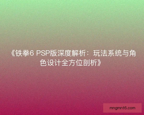 《铁拳6 PSP版深度解析：玩法系统与角色设计全方位剖析》