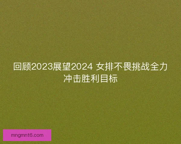 回顾2023展望2024 女排不畏挑战全力冲击胜利目标