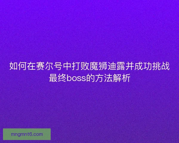 如何在赛尔号中打败魔狮迪露并成功挑战最终boss的方法解析