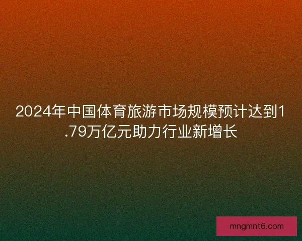 2024年中国体育旅游市场规模预计达到1.79万亿元助力行业新增长
