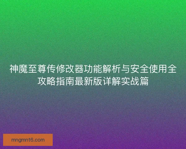 神魔至尊传修改器功能解析与安全使用全攻略指南最新版详解实战篇