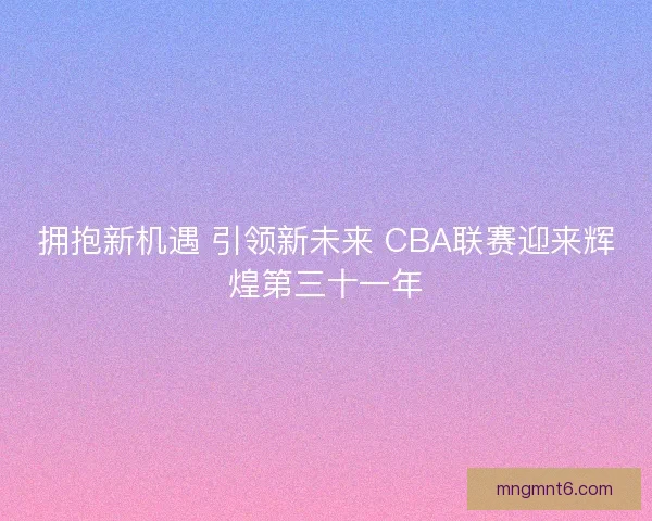 拥抱新机遇 引领新未来 CBA联赛迎来辉煌第三十一年