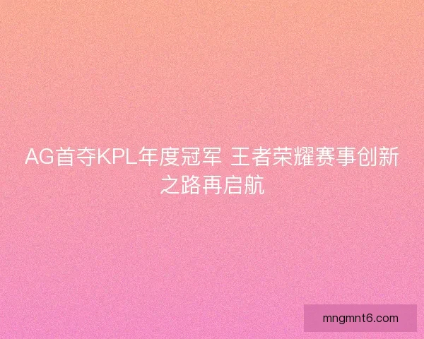 AG首夺KPL年度冠军 王者荣耀赛事创新之路再启航
