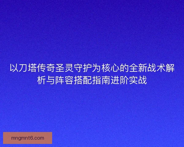以刀塔传奇圣灵守护为核心的全新战术解析与阵容搭配指南进阶实战
