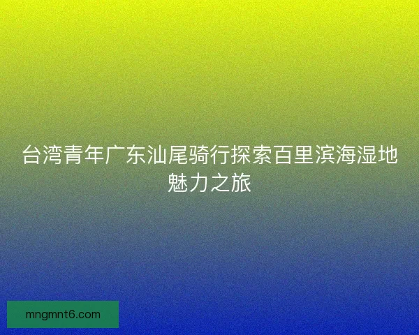 台湾青年广东汕尾骑行探索百里滨海湿地魅力之旅