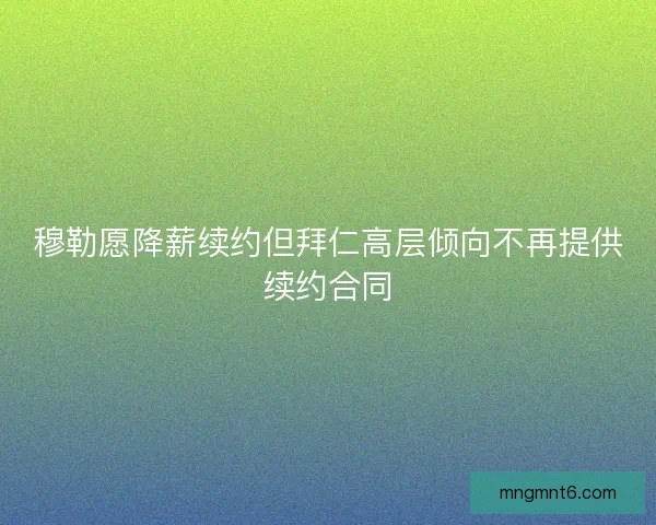穆勒愿降薪续约但拜仁高层倾向不再提供续约合同