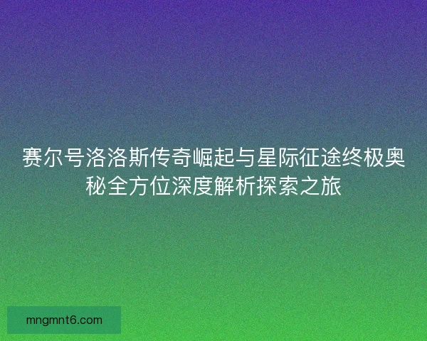 赛尔号洛洛斯传奇崛起与星际征途终极奥秘全方位深度解析探索之旅