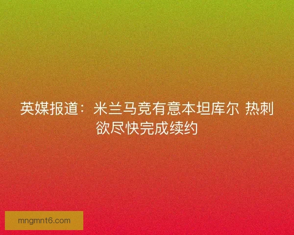 英媒报道：米兰马竞有意本坦库尔 热刺欲尽快完成续约
