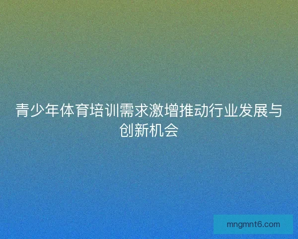 青少年体育培训需求激增推动行业发展与创新机会