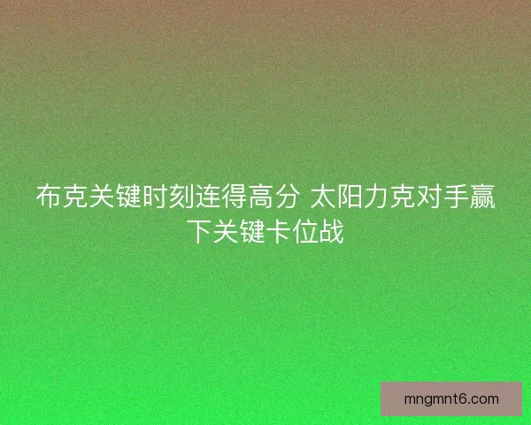 布克关键时刻连得高分 太阳力克对手赢下关键卡位战