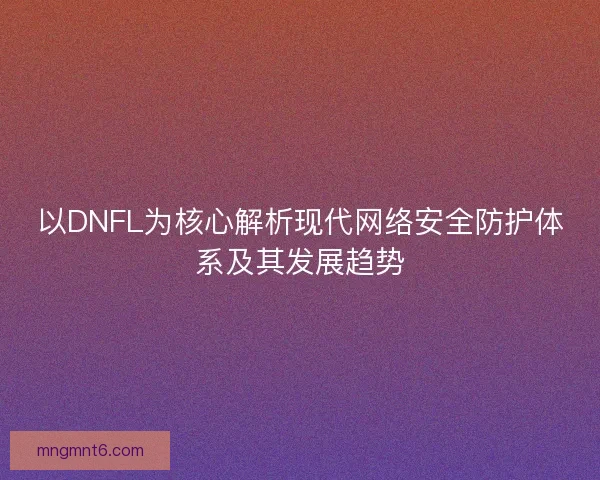 以DNFL为核心解析现代网络安全防护体系及其发展趋势